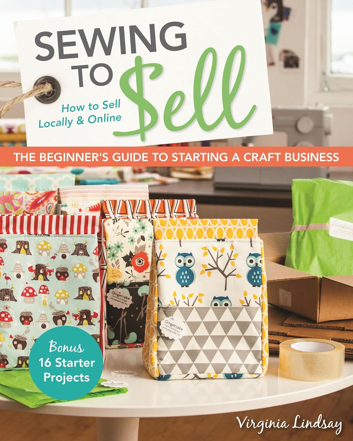 Sewing to Sell - The Beginner\'s Guide to Starting a Craft Business: Bonus - 16 Starter Projects • How to Sell Locally & Online